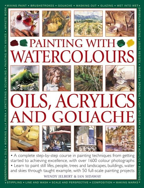 Painting with Watercolours, Oils, Acrylics and Gouache : A Complete Step-By-Step Course in Painting Techniques, from Getting Started to Achieving Excellence, with Over 1600 Photographs (Hardcover)