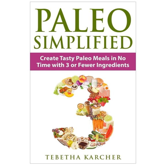 Paleo SIMPLIFIED: Create Tasty Paleo Meals in No Time with 3 or Fewer Ingredients Paperback 1511659912 9781511659918 Tebetha Karcher