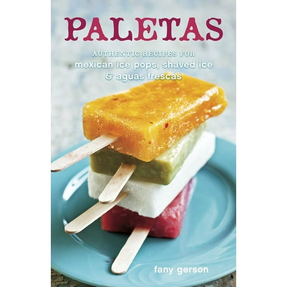 Paletas: Authentic Recipes for Mexican Ice Pops, Shaved Ice & Aguas Frescas [A Cookbook], (Hardcover)