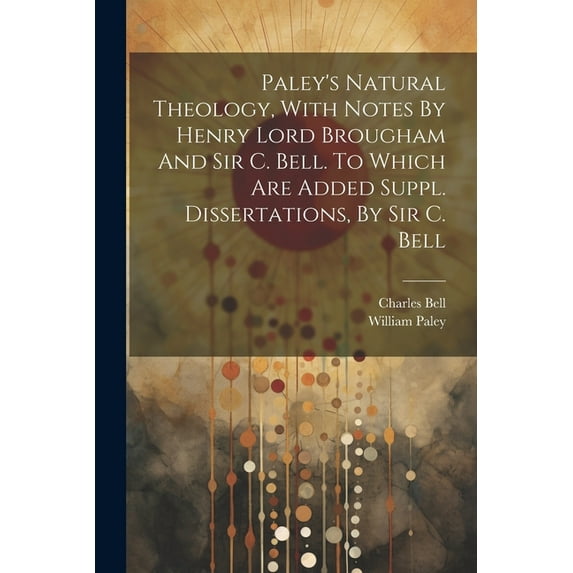 Paley's Natural Theology, With Notes By Henry Lord Brougham And Sir C. Bell. To Which Are Added Suppl. Dissertations, By Sir C. Bell (Paperback)