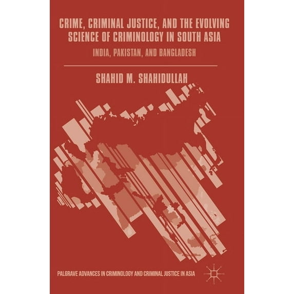 Palgrave Advances in Criminology and Cri Crime, Criminal Justice, and the Evolving Science of Criminology in South Asia: India, Pakistan, and Bangladesh, (Hardcover)