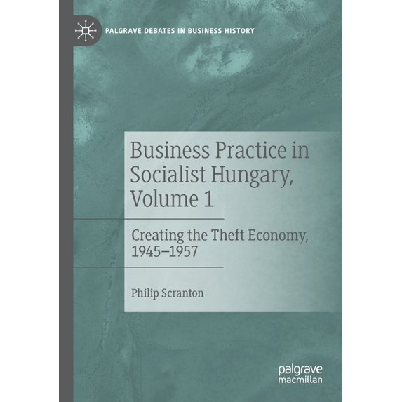 Palgrave Debates in Business History Business Practice in Socialist Hungary, Volume 1: Creating the Theft Economy, 1945-1957, (Paperback)