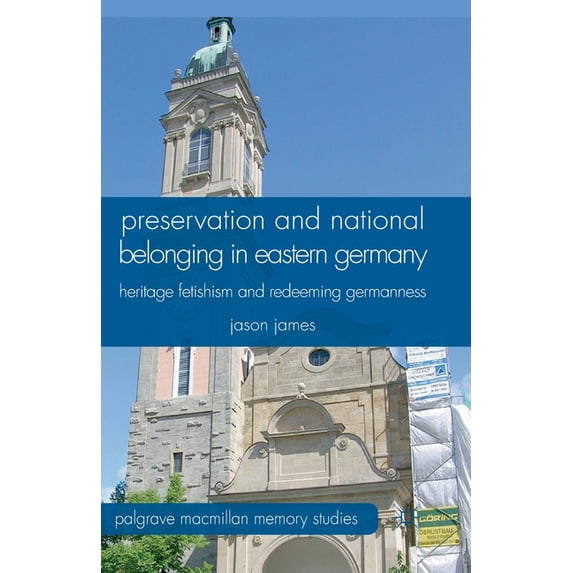 Palgrave MacMillan Memory Studies Preservation and National Belonging in Eastern Germany: Heritage Fetishism and Redeeming Germanness, (Paperback)