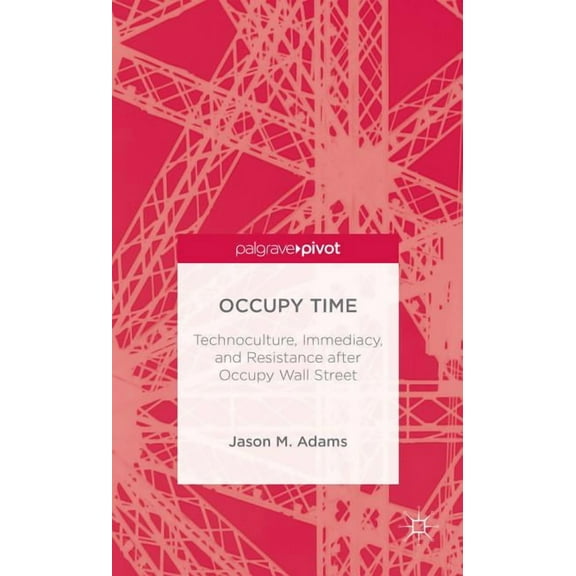 Palgrave Pivot Occupy Time: Technoculture, Immediacy, and Resistance After Occupy Wall Street, (Hardcover)