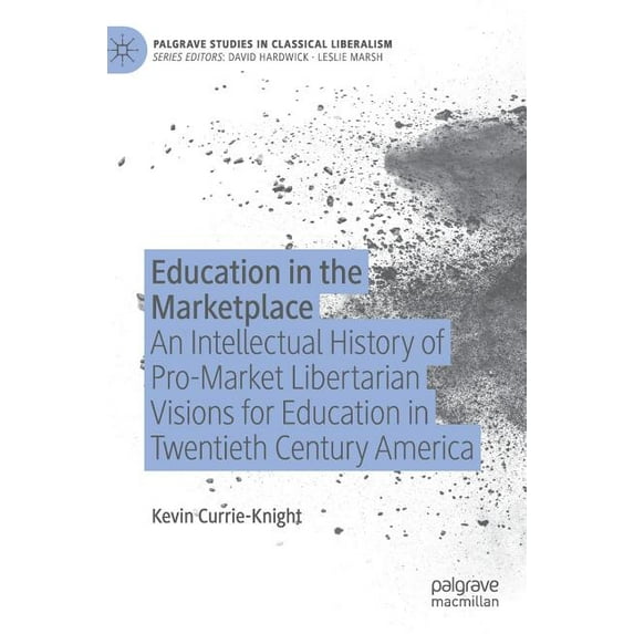 Palgrave Studies in Classical Liberalism Education in the Marketplace: An Intellectual History of Pro-Market Libertarian Visions for Education in Twentieth Centu, (Hardcover)