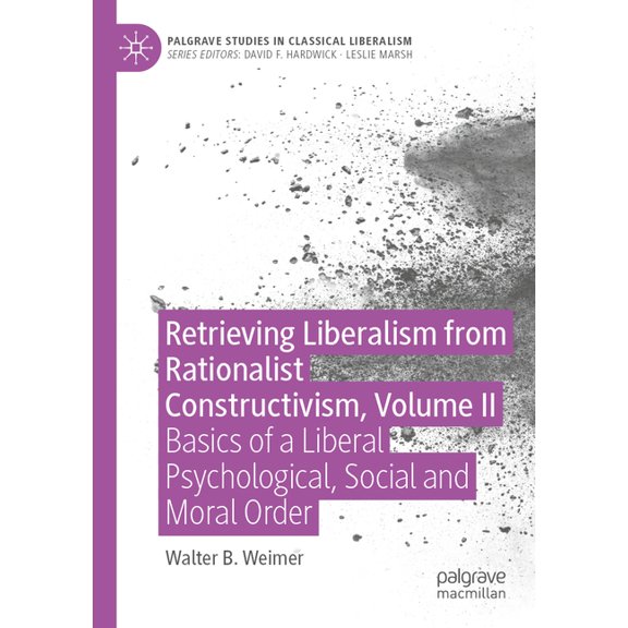 Palgrave Studies in Classical Liberalism Retrieving Liberalism from Rationalist Constructivism, Volume II: Basics of a Liberal Psychological, Social and Moral Or, (Paperback)