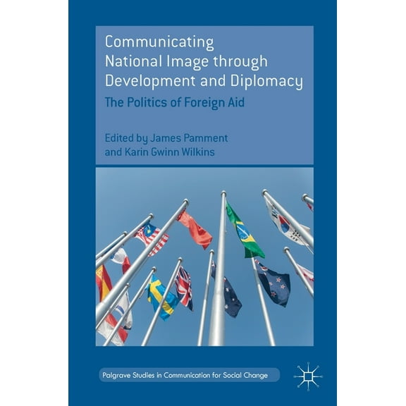 Palgrave Studies in Communication for So Communicating National Image Through Development and Diplomacy: The Politics of Foreign Aid, (Hardcover)