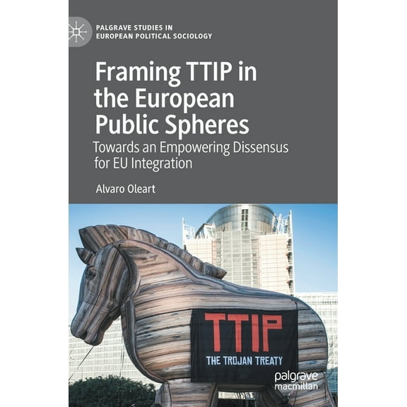Palgrave Studies in European Political S Framing Ttip in the European Public Spheres: Towards an Empowering Dissensus for EU Integration, (Hardcover)