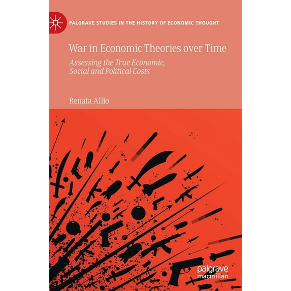 Palgrave Studies in the History of Econo War in Economic Theories Over Time: Assessing the True Economic, Social and Political Costs, (Hardcover)