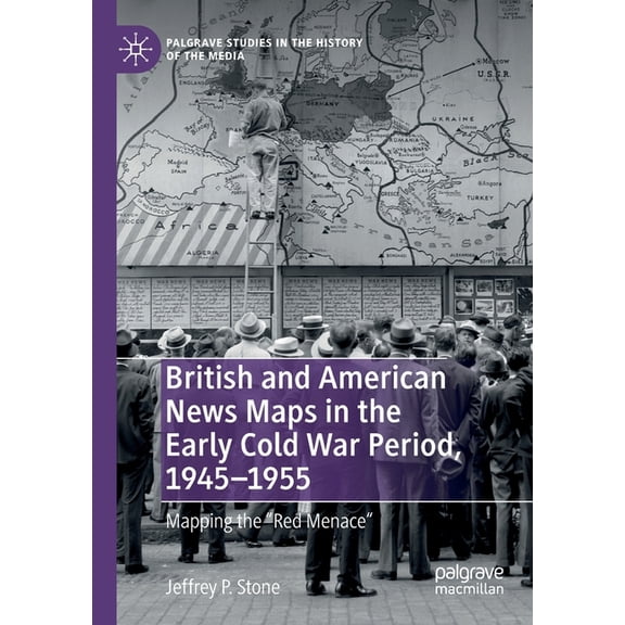 Palgrave Studies in the History of the M British and American News Maps in the Early Cold War Period, 1945-1955: Mapping the Red Menace, (Paperback)