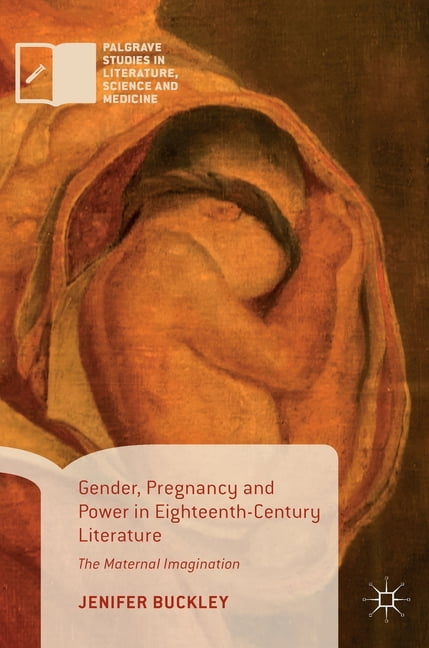 Palgrave Studies in Literature, Science Gender, Pregnancy and Power in Eighteenth-Century Literature: The Maternal Imagination, (Hardcover)