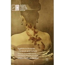 Palgrave Studies in Literature, Science  Syphilis in Victorian Literature and Culture: Medicine, Knowledge and the Spectacle of Victorian Invisibility, (Hardcover)
