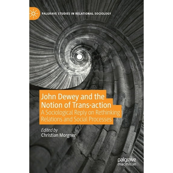 Palgrave Studies in Relational Sociology John Dewey and the Notion of Trans-Action: A Sociological Reply on Rethinking Relations and Social Processes, (Hardcover)