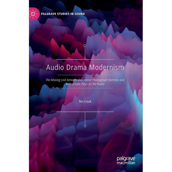 Palgrave Studies in Sound Audio Drama Modernism: The Missing Link Between Descriptive Phonograph Sketches and Microphone Plays on the Radio, (Hardcover)