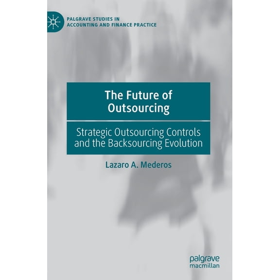 Palgrave Studies in Accounting and Finan The Future of Outsourcing: Strategic Outsourcing Controls and the Backsourcing Evolution, (Hardcover)