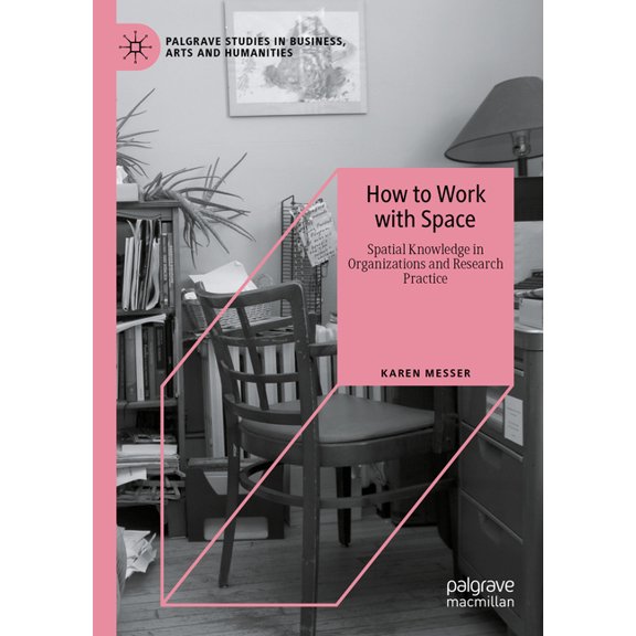 Palgrave Studies in Business, Arts and H How to Work with Space: Spatial Knowledge in Organizations and Research Practice, (Hardcover)