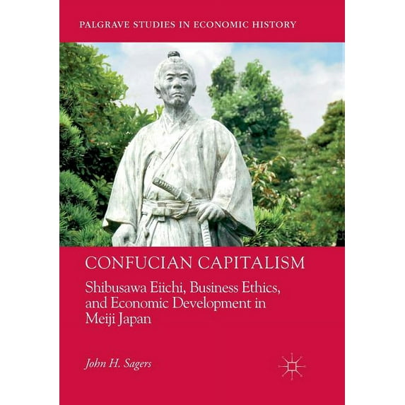 Palgrave Studies in Economic History Confucian Capitalism: Shibusawa Eiichi, Business Ethics, and Economic Development in Meiji Japan, (Paperback)