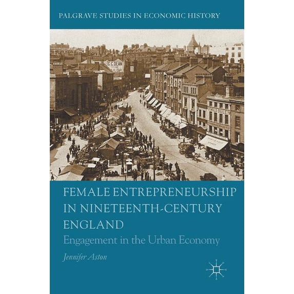 Palgrave Studies in Economic History Female Entrepreneurship in Nineteenth-Century England: Engagement in the Urban Economy, (Hardcover)