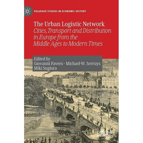 Palgrave Studies in Economic History The Urban Logistic Network: Cities, Transport and Distribution in Europe from the Middle Ages to Modern Times, (Hardcover)