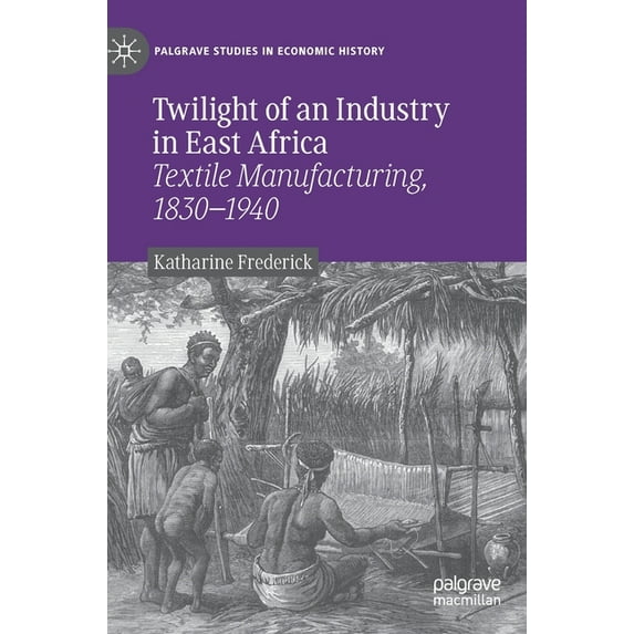 Palgrave Studies in Economic History Twilight of an Industry in East Africa: Textile Manufacturing, 1830-1940, (Hardcover)