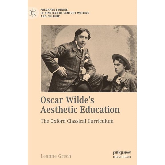Palgrave Studies in Nineteenth-Century W Oscar Wilde's Aesthetic Education: The Oxford Classical Curriculum, (Hardcover)