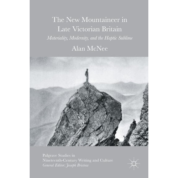 Palgrave Studies in Nineteenth-Century Writing and Culture: The New Mountaineer in Late Victorian Britain : Materiality, Modernity, and the Haptic Sublime (Paperback)