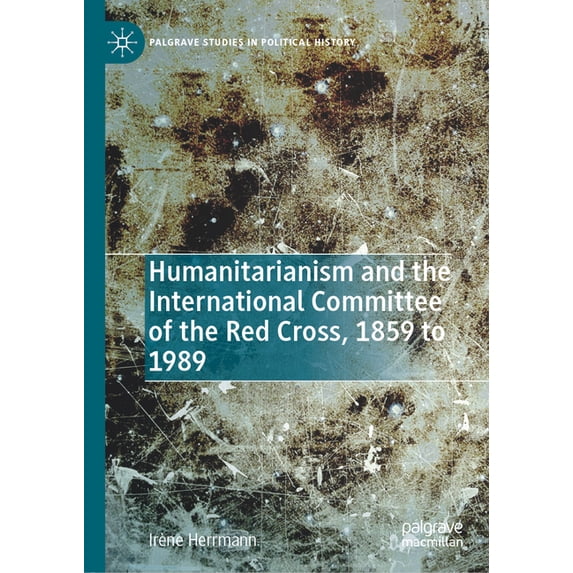 Palgrave Studies in Political History Humanitarianism and the International Committee of the Red Cross, 1859 to 1989, (Hardcover)