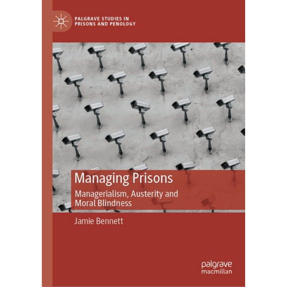 Palgrave Studies in Prisons and Penology Managing Prisons: Managerialism, Austerity and Moral Blindness, (Hardcover)