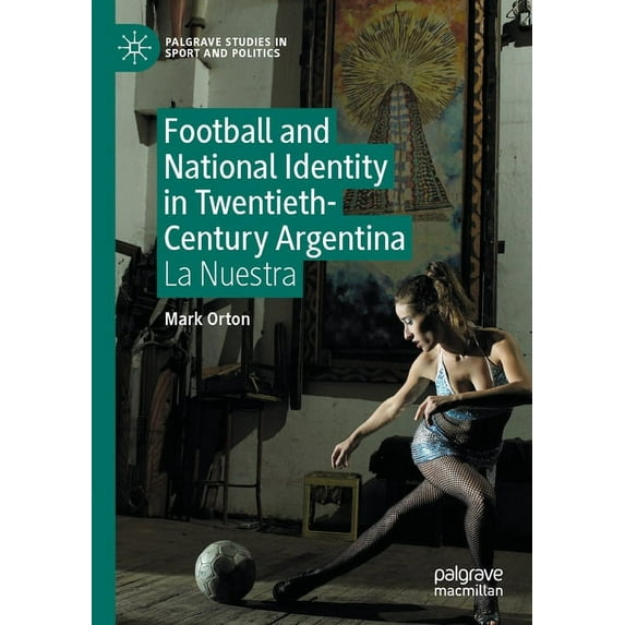 Palgrave Studies in Sport and Politics Football and National Identity in Twentieth-Century Argentina: La Nuestra, (Paperback)