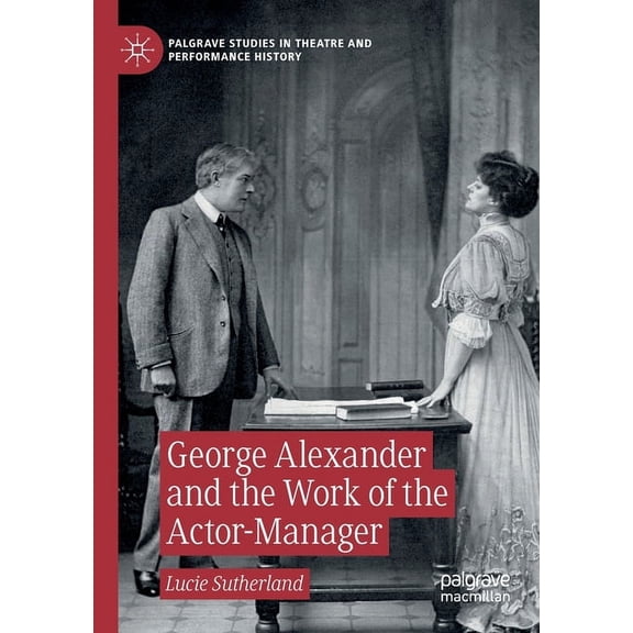Palgrave Studies in Theatre and Performa George Alexander and the Work of the Actor-Manager, (Paperback)