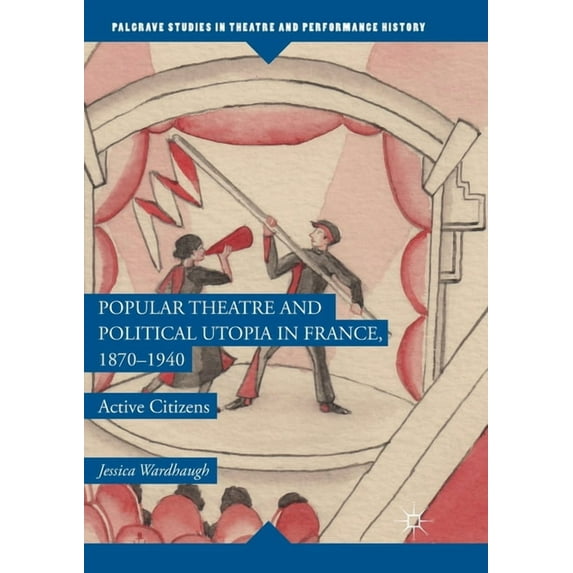 Palgrave Studies in Theatre and Performa Popular Theatre and Political Utopia in France, 1870--1940: Active Citizens, (Paperback)