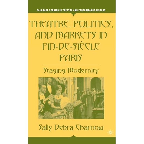 Palgrave Studies in Theatre and Performa Theatre, Politics, and Markets in Fin-De-Siècle Paris: Staging Modernity, (Hardcover)
