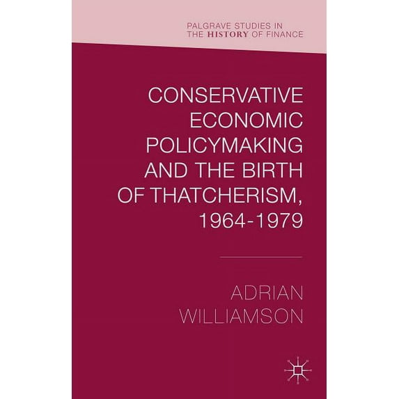 Palgrave Studies in the History of Finan Conservative Economic Policymaking and the Birth of Thatcherism, 1964-1979, (Hardcover)