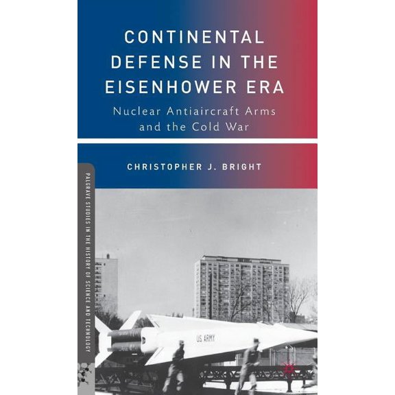 Palgrave Studies in the History of Scien Continental Defense in the Eisenhower Era: Nuclear Antiaircraft Arms and the Cold War, (Hardcover)