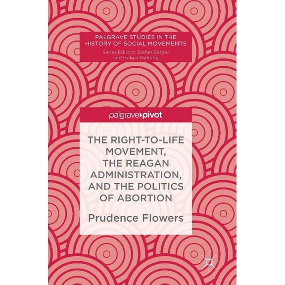 Palgrave Studies in the History of Socia The Right-To-Life Movement, the Reagan Administration, and the Politics of Abortion, (Hardcover)