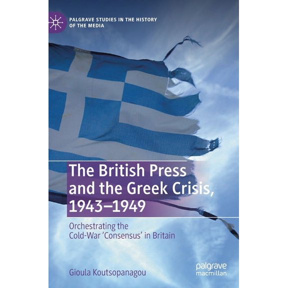 Palgrave Studies in the History of the M The British Press and the Greek Crisis, 1943-1949: Orchestrating the Cold-War 'Consensus' in Britain, (Hardcover)