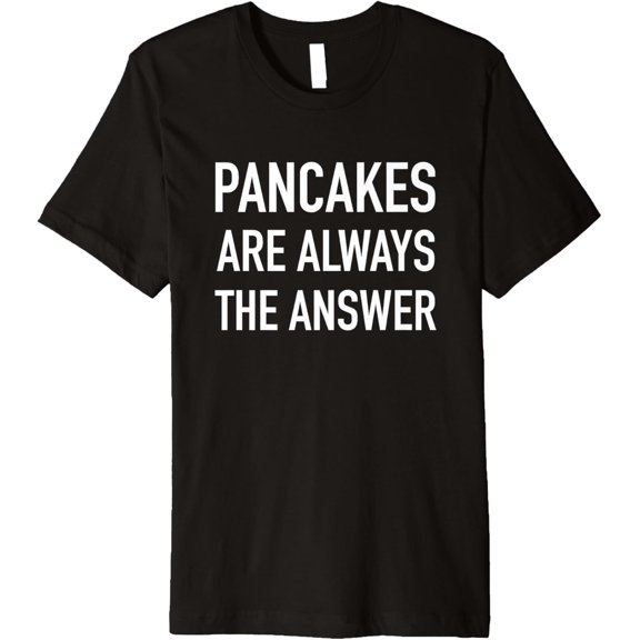 Pancakes Are Always The Answer - Funny Quote T-Shirt men and women can wear, black, white, gifts