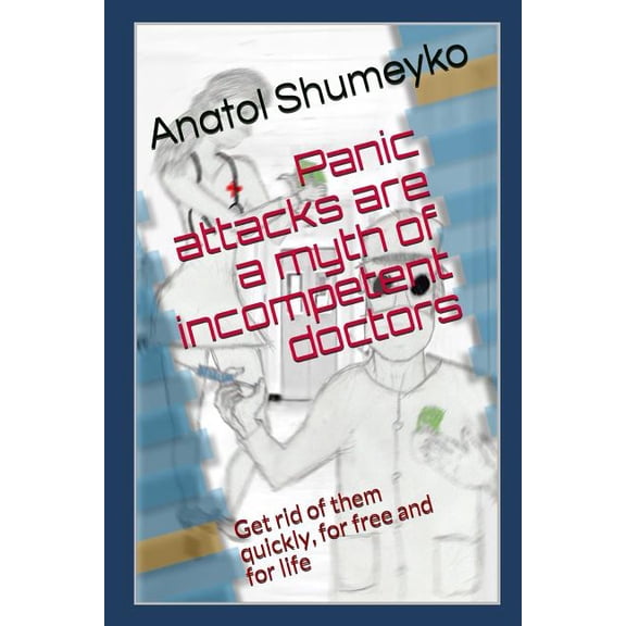 Panic Attacks Are a Myth from Incompetent Doctors: Get Rid of Them Quickly, for Free and for Life (Paperback)