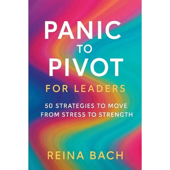Panic to Pivot for Leaders: 50 Strategies to Move from Stress to Strength, (Paperback)
