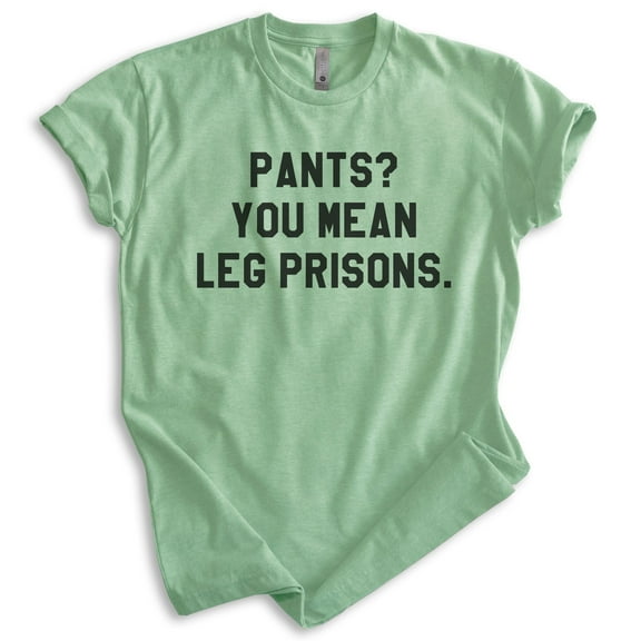 Pants? You Mean Leg Prisons Shirt, Unisex Women's Men's Shirt, Novelty Shirt, Lazy Shirt, Stay Home Shirt, Heather Apple Green, Medium
