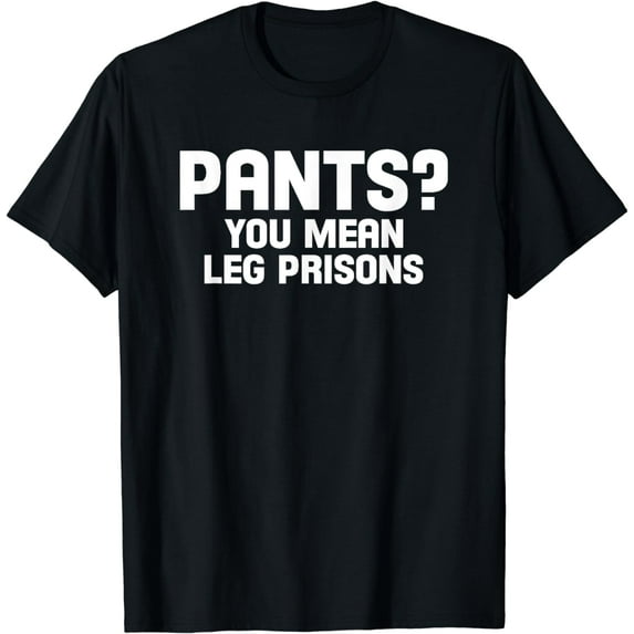Pants. You mean leg prisons Hilarious Tee Shirt Design