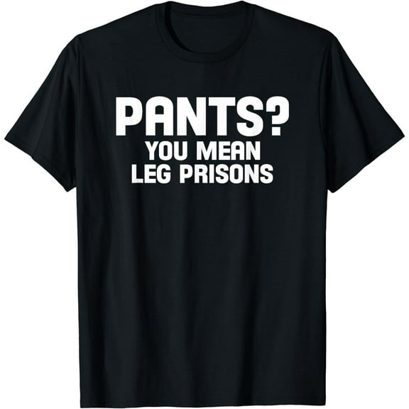 Pants. You mean leg prisons Hilarious Tee Shirt Design
