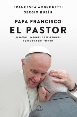 Papa Francisco. El pastor: Desafos, razones y reflexiones sobre su pontificado / Pope Francis: The Shepherd. Struggles, Reasons, and Thoughts on His