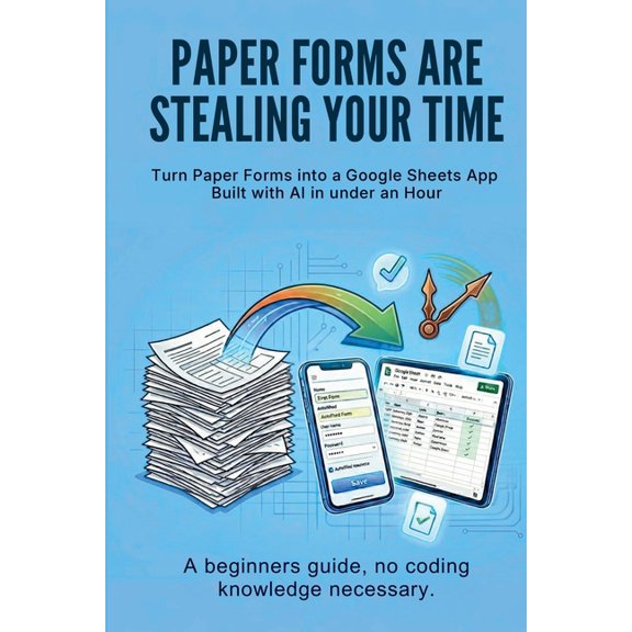 Paper Forms Are Stealing Your Time: Turn Paper Forms Into A Google Sheets App Built With AI In Under An Hour., (Paperback)