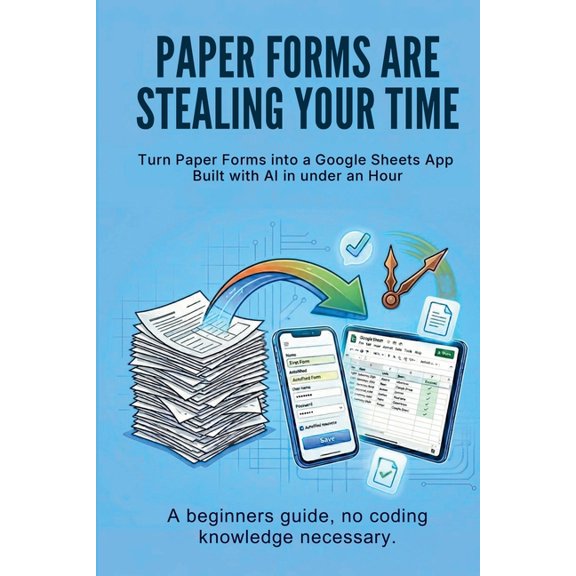 Paper Forms Are Stealing Your Time: Turn Paper Forms Into A Google Sheets App Built With AI In Under An Hour., (Paperback)