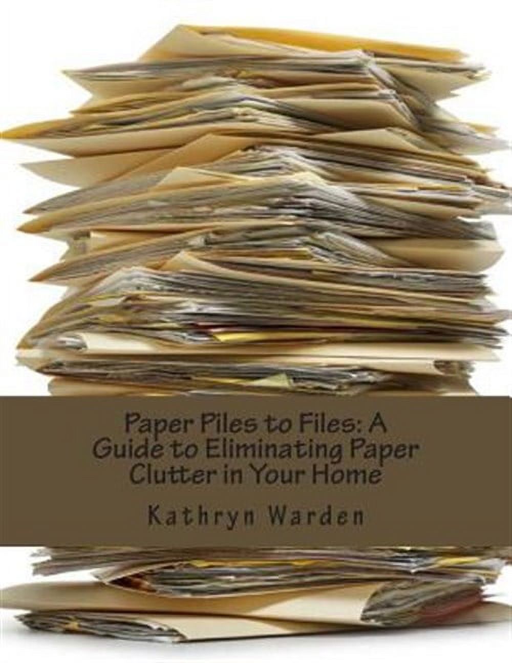 Paper Piles to Files : A Guide to Eliminating Paper Clutter in Your Home