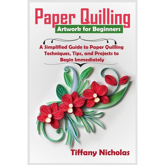 Paper Quilling Artwork for Beginners: A Simplified Guide to Paper Quilling Techniques, Tips, and Projects to Begin Immed, (Paperback)