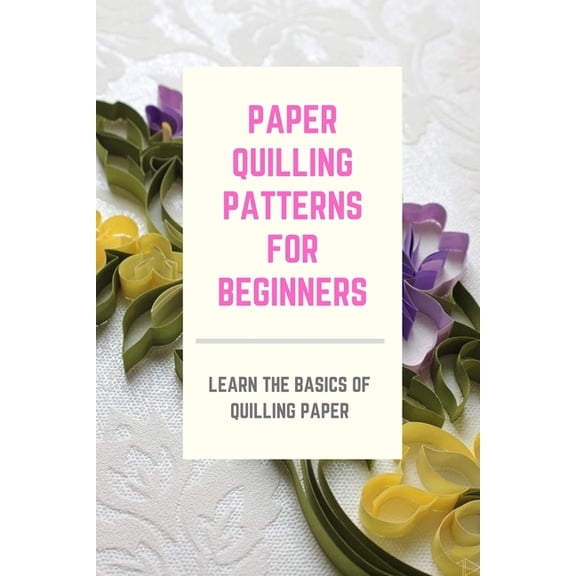 Paper Quilling Patterns for Beginners: Learn the Basics of Quilling Paper: Master Paper Quilling, (Paperback)