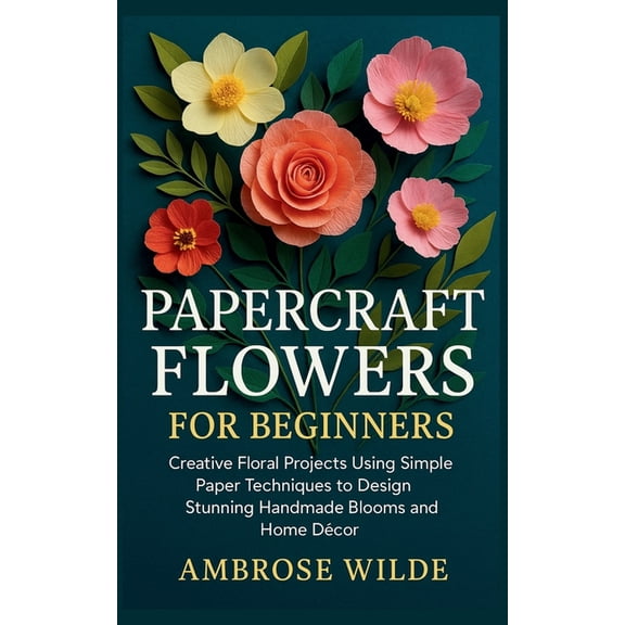 Papercraft Flowers for Beginners: Creative Floral Projects Using Simple Paper Techniques to Design Stunning Handmade Blo, (Paperback)