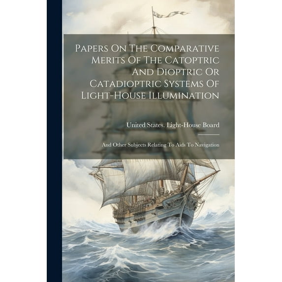 Papers On The Comparative Merits Of The Catoptric And Dioptric Or Catadioptric Systems Of Light-house Illumination: And Other Subjects Relating To Aids To Navigation (Paperback)